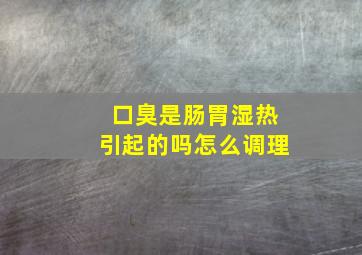 口臭是肠胃湿热引起的吗怎么调理