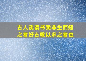 古人谈读书我非生而知之者好古敏以求之者也