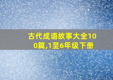 古代成语故事大全100篇,1至6年级下册