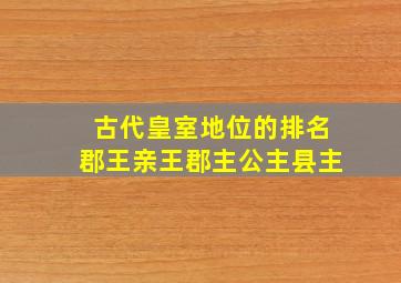 古代皇室地位的排名郡王亲王郡主公主县主