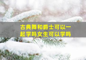 古典舞和爵士可以一起学吗女生可以学吗