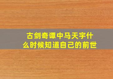 古剑奇谭中马天宇什么时候知道自己的前世