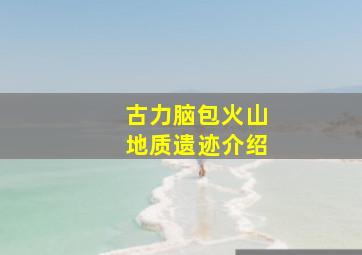 古力脑包火山地质遗迹介绍