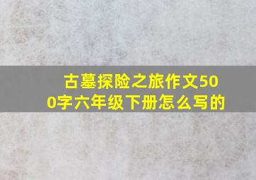 古墓探险之旅作文500字六年级下册怎么写的