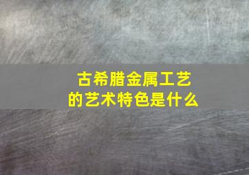 古希腊金属工艺的艺术特色是什么