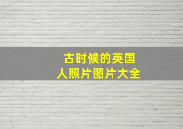 古时候的英国人照片图片大全