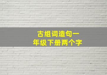 古组词造句一年级下册两个字