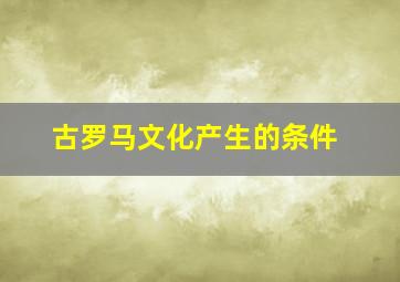 古罗马文化产生的条件