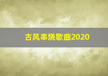 古风串烧歌曲2020