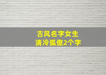 古风名字女生清冷孤傲2个字