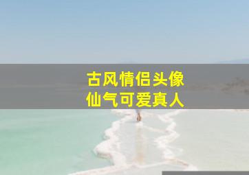 古风情侣头像仙气可爱真人