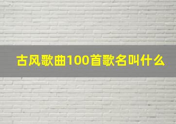 古风歌曲100首歌名叫什么