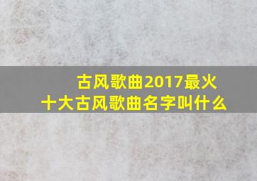 古风歌曲2017最火十大古风歌曲名字叫什么