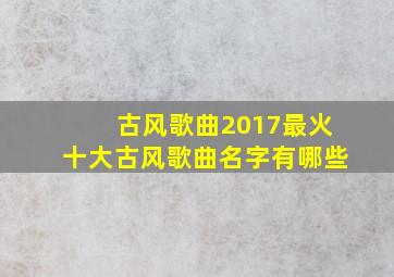 古风歌曲2017最火十大古风歌曲名字有哪些