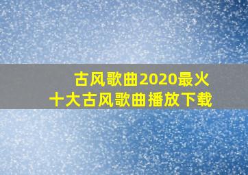 古风歌曲2020最火十大古风歌曲播放下载