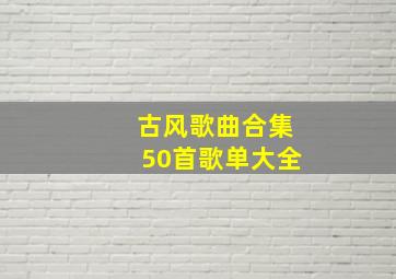 古风歌曲合集50首歌单大全