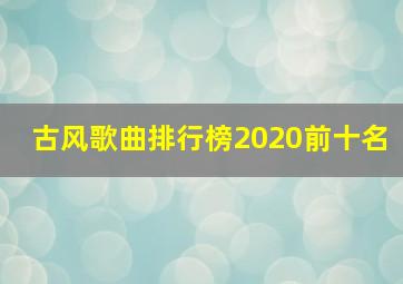 古风歌曲排行榜2020前十名