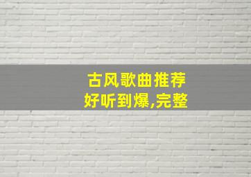 古风歌曲推荐好听到爆,完整