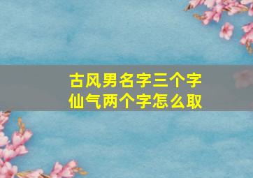 古风男名字三个字仙气两个字怎么取