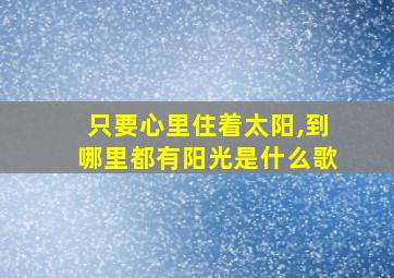 只要心里住着太阳,到哪里都有阳光是什么歌