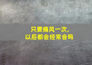 只要痛风一次,以后都会经常会吗