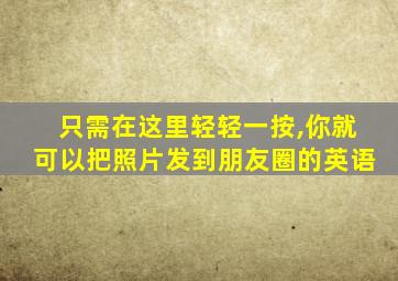 只需在这里轻轻一按,你就可以把照片发到朋友圈的英语