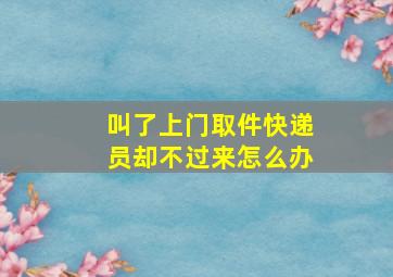 叫了上门取件快递员却不过来怎么办