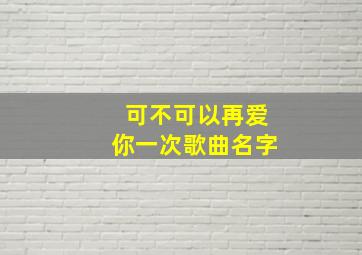 可不可以再爱你一次歌曲名字