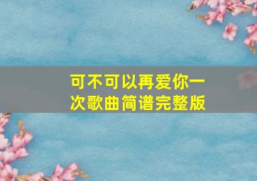 可不可以再爱你一次歌曲简谱完整版