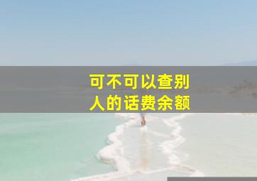 可不可以查别人的话费余额