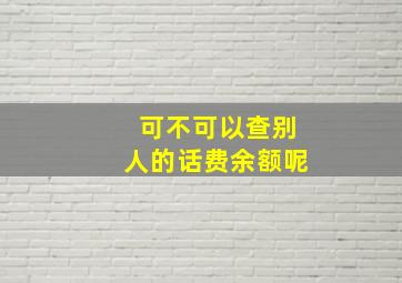 可不可以查别人的话费余额呢