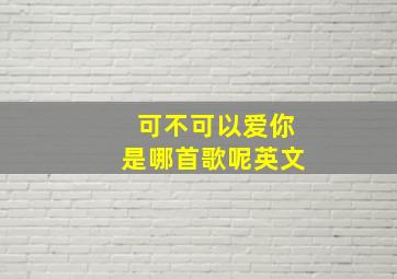 可不可以爱你是哪首歌呢英文