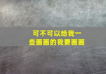 可不可以给我一些画画的我要画画