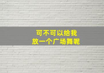 可不可以给我放一个广场舞呢