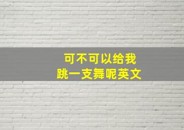 可不可以给我跳一支舞呢英文