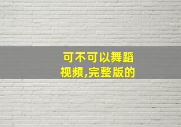 可不可以舞蹈视频,完整版的