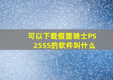 可以下载假面骑士PS2555的软件叫什么