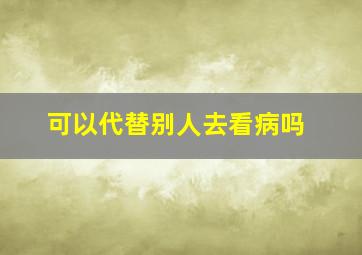 可以代替别人去看病吗