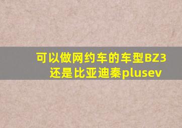 可以做网约车的车型BZ3还是比亚迪秦plusev