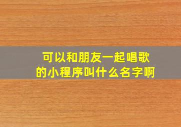 可以和朋友一起唱歌的小程序叫什么名字啊