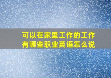 可以在家里工作的工作有哪些职业英语怎么说