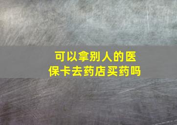 可以拿别人的医保卡去药店买药吗