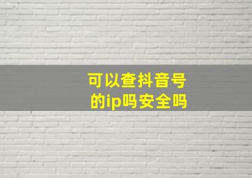 可以查抖音号的ip吗安全吗