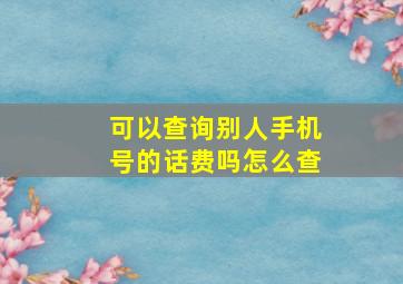 可以查询别人手机号的话费吗怎么查