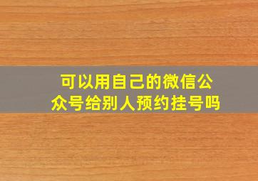 可以用自己的微信公众号给别人预约挂号吗