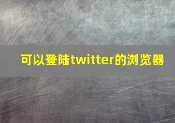 可以登陆twitter的浏览器