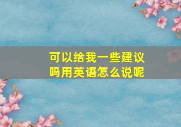 可以给我一些建议吗用英语怎么说呢