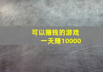 可以赚钱的游戏一天赚10000