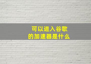 可以进入谷歌的加速器是什么