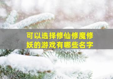 可以选择修仙修魔修妖的游戏有哪些名字